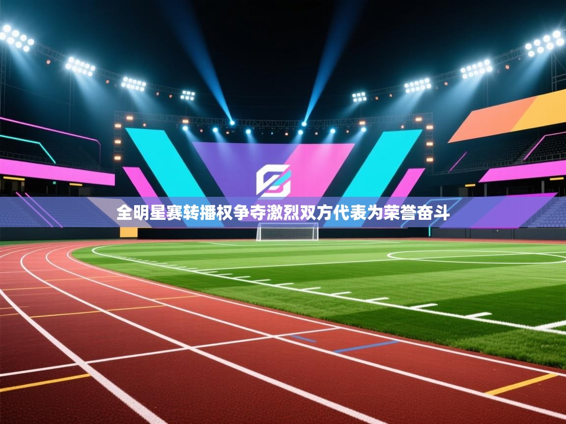 全明星赛转播权争夺激烈双方代表为荣誉奋斗  第2张